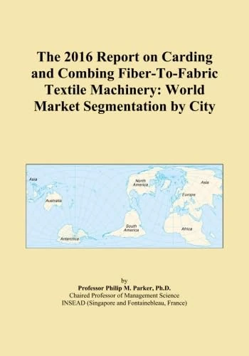 The 2016 Report on Carding and Combing Fiber-To-Fabric Textile Machinery: World Market Segmentation by City
