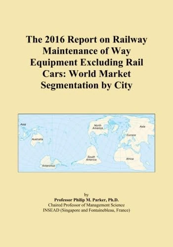 The 2016 Report on Railway Maintenance of Way Equipment Excluding Rail Cars: World Market Segmentation by City