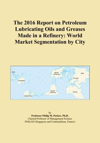 The 2016 Report on Petroleum Lubricating Oils and Greases Made in a Refinery: World Market Segmentation by City