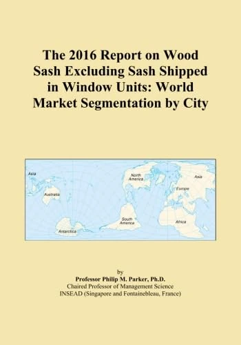 The 2016 Report on Wood Sash Excluding Sash Shipped in Window Units: World Market Segmentation by City