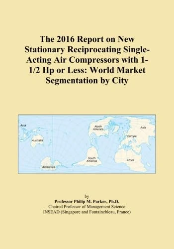 The 2016 Report on New Stationary Reciprocating Single-Acting Air Compressors with 1-1/2 Hp or Less: World Market Segmentation by City