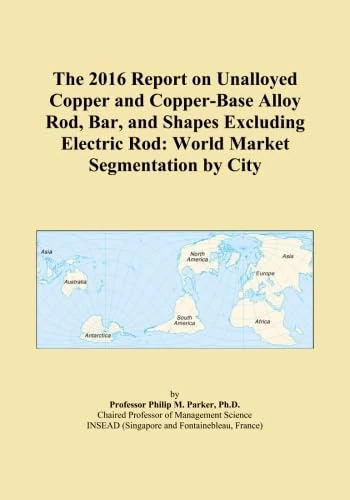 The 2016 Report on Unalloyed Copper and Copper-Base Alloy Rod, Bar, and Shapes Excluding Electric Rod: World Market Segmentation by City