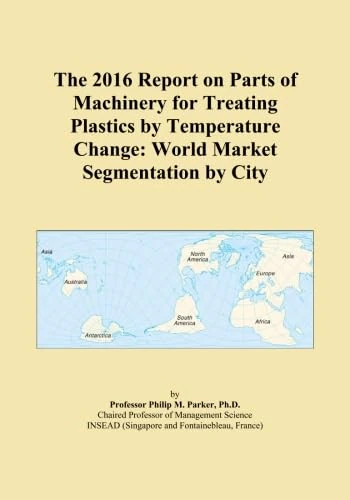 The 2016 Report on Parts of Machinery for Treating Plastics by Temperature Change: World Market Segmentation by City