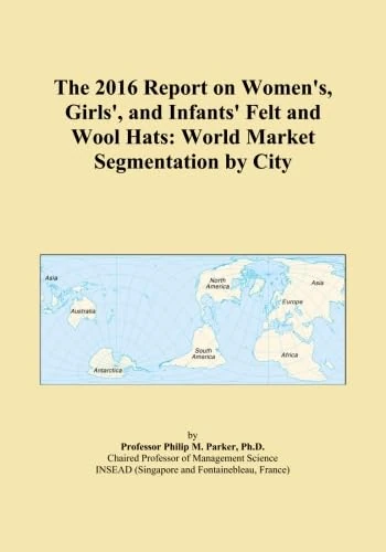 The 2016 Report on Women's, Girls', and Infants' Felt and Wool Hats: World Market Segmentation by City