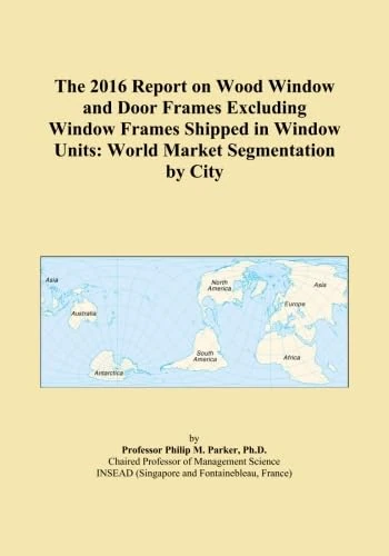 The 2016 Report on Wood Window and Door Frames Excluding Window Frames Shipped in Window Units: World Market Segmentation by City