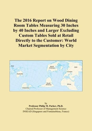 The 2016 Report on Wood Dining Room Tables Measuring 30 Inches by 40 Inches and Larger Excluding Custom Tables Sold at Retail Directly to the Customer: World Market Segmentation by City