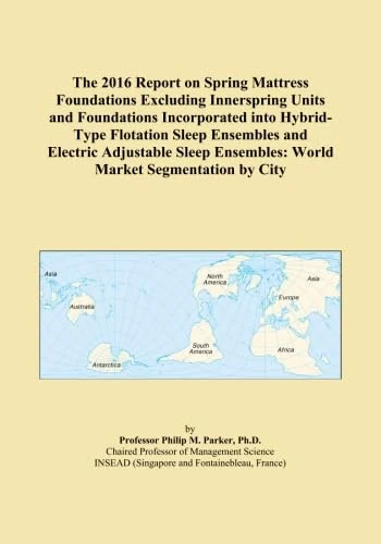 The 2016 Report on Spring Mattress Foundations Excluding Innerspring Units and Foundations Incorporated into Hybrid-Type Flotation Sleep Ensembles and ... Ensembles: World Market Segmentation by City