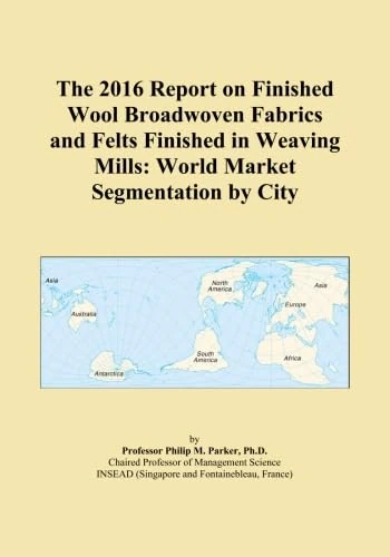The 2016 Report on Finished Wool Broadwoven Fabrics and Felts Finished in Weaving Mills: World Market Segmentation by City
