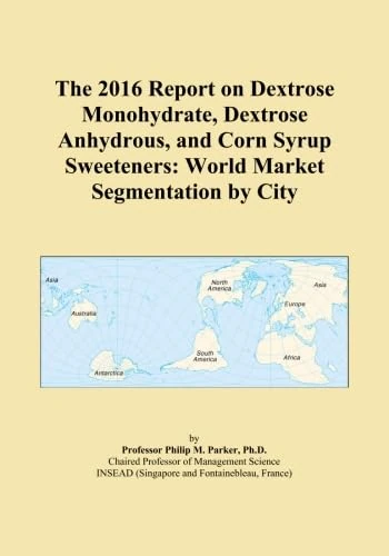 The 2016 Report on Dextrose Monohydrate, Dextrose Anhydrous, and Corn Syrup Sweeteners: World Market Segmentation by City