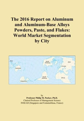 The 2016 Report on Aluminum and Aluminum-Base Alloys Powders, Paste, and Flakes: World Market Segmentation by City