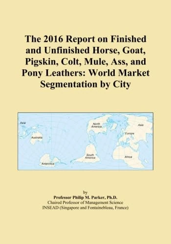 The 2016 Report on Finished and Unfinished Horse, Goat, Pigskin, Colt, Mule, Ass, and Pony Leathers: World Market Segmentation by City
