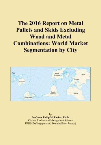 The 2016 Report on Metal Pallets and Skids Excluding Wood and Metal Combinations: World Market Segmentation by City