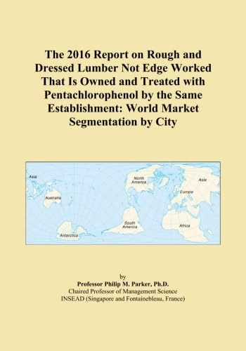 The 2016 Report on Rough and Dressed Lumber Not Edge Worked That Is Owned and Treated with Pentachlorophenol by the Same Establishment: World Market Segmentation by City