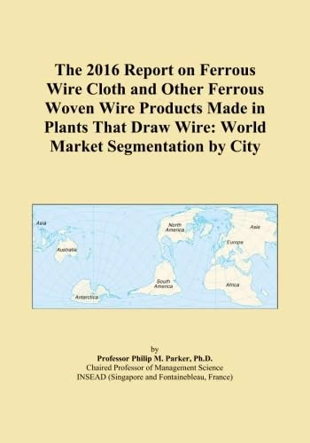 The 2016 Report on Ferrous Wire Cloth and Other Ferrous Woven Wire Products Made in Plants That Draw Wire: World Market Segmentation by City