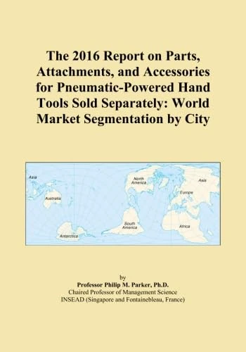 The 2016 Report on Parts, Attachments, and Accessories for Pneumatic-Powered Hand Tools Sold Separately: World Market Segmentation by City