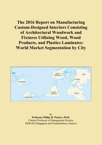 The 2016 Report on Manufacturing Custom-Designed Interiors Consisting of Architectural Woodwork and Fixtures Utilizing Wood, Wood Products, and Plastics Laminates: World Market Segmentation by City