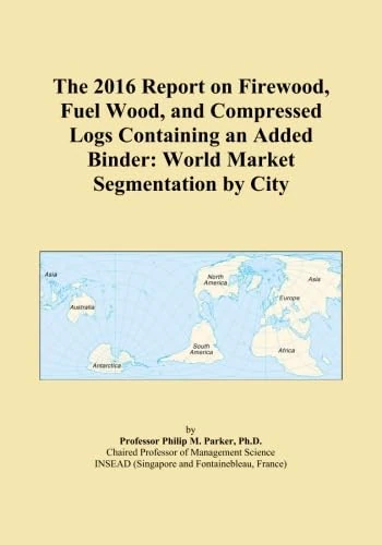 The 2016 Report on Firewood, Fuel Wood, and Compressed Logs Containing an Added Binder: World Market Segmentation by City