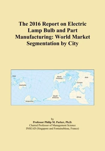 The 2016 Report on Electric Lamp Bulb and Part Manufacturing: World Market Segmentation by City