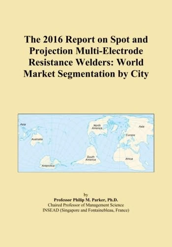 The 2016 Report on Spot and Projection Multi-Electrode Resistance Welders: World Market Segmentation by City
