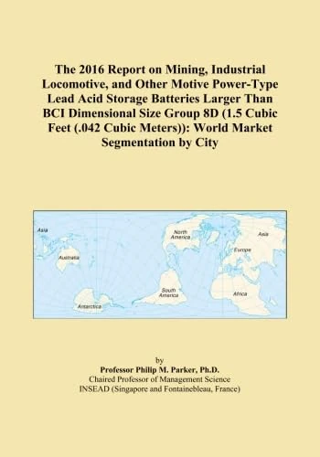 The 2016 Report on Mining, Industrial Locomotive, and Other Motive Power-Type Lead Acid Storage Batteries Larger Than BCI Dimensional Size Group 8D ... Meters)): World Market Segmentation by City