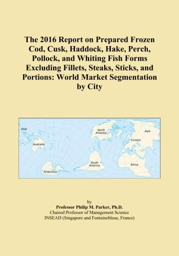 The 2016 Report on Prepared Frozen Cod, Cusk, Haddock, Hake, Perch, Pollock, and Whiting Fish Forms Excluding Fillets, Steaks, Sticks, and Portions: World Market Segmentation by City