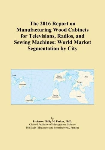 The 2016 Report on Manufacturing Wood Cabinets for Televisions, Radios, and Sewing Machines: World Market Segmentation by City