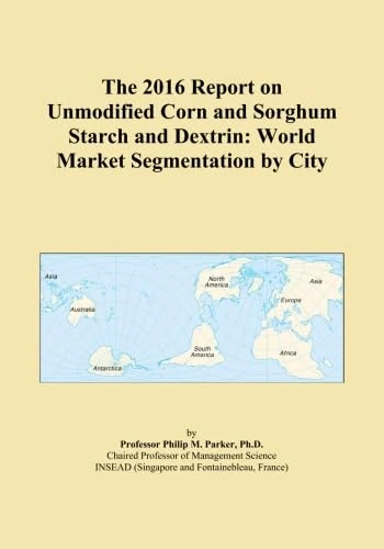 The 2016 Report on Unmodified Corn and Sorghum Starch and Dextrin: World Market Segmentation by City