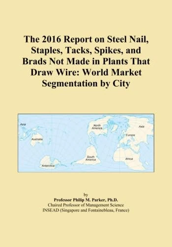 The 2016 Report on Steel Nail, Staples, Tacks, Spikes, and Brads Not Made in Plants That Draw Wire: World Market Segmentation by City
