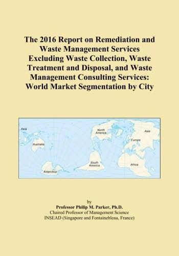 The 2016 Report on Remediation and Waste Management Services Excluding Waste Collection, Waste Treatment and Disposal, and Waste Management Consulting Services: World Market Segmentation by City
