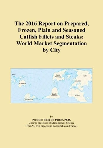 The 2016 Report on Prepared, Frozen, Plain and Seasoned Catfish Fillets and Steaks: World Market Segmentation by City