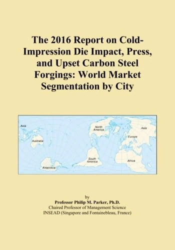 The 2016 Report on Cold-Impression Die Impact, Press, and Upset Carbon Steel Forgings: World Market Segmentation by City