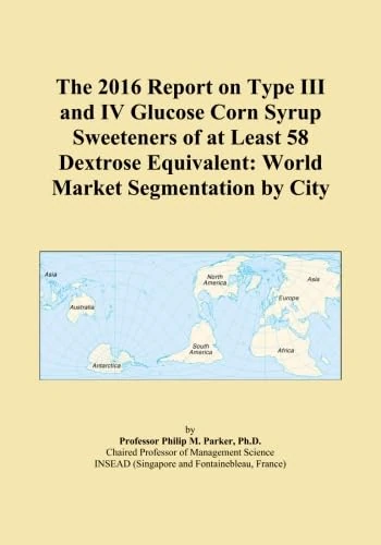 The 2016 Report on Type III and IV Glucose Corn Syrup Sweeteners of at Least 58 Dextrose Equivalent: World Market Segmentation by City