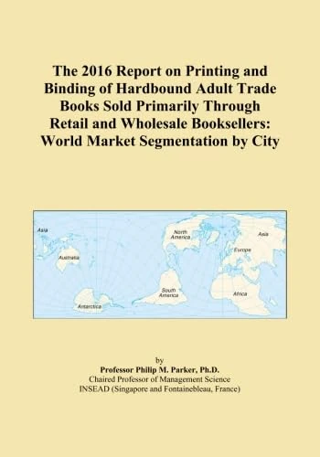 The 2016 Report on Printing and Binding of Hardbound Adult Trade Books Sold Primarily Through Retail and Wholesale Booksellers: World Market Segmentation by City
