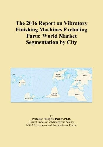 The 2016 Report on Vibratory Finishing Machines Excluding Parts: World Market Segmentation by City