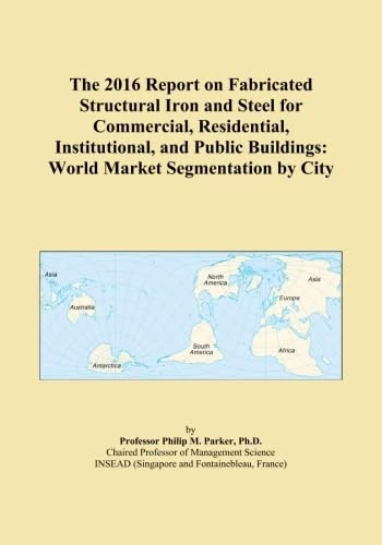 The 2016 Report on Fabricated Structural Iron and Steel for Commercial, Residential, Institutional, and Public Buildings: World Market Segmentation by City