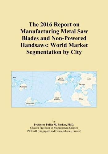 The 2016 Report on Manufacturing Metal Saw Blades and Non-Powered Handsaws: World Market Segmentation by City