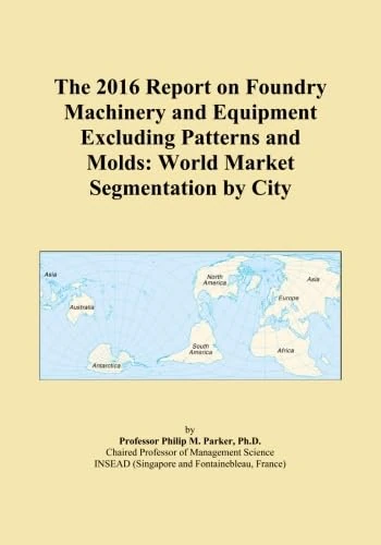 The 2016 Report on Foundry Machinery and Equipment Excluding Patterns and Molds: World Market Segmentation by City