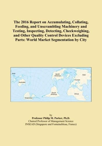 The 2016 Report on Accumulating, Collating, Feeding, and Unscrambling Machinery and Testing, Inspecting, Detecting, Checkweighing, and Other Quality ... Parts: World Market Segmentation by City