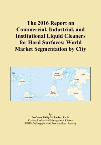 The 2016 Report on Commercial, Industrial, and Institutional Liquid Cleaners for Hard Surfaces: World Market Segmentation by City