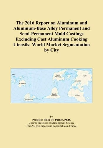 The 2016 Report on Aluminum and Aluminum-Base Alloy Permanent and Semi-Permanent Mold Castings Excluding Cast Aluminum Cooking Utensils: World Market Segmentation by City