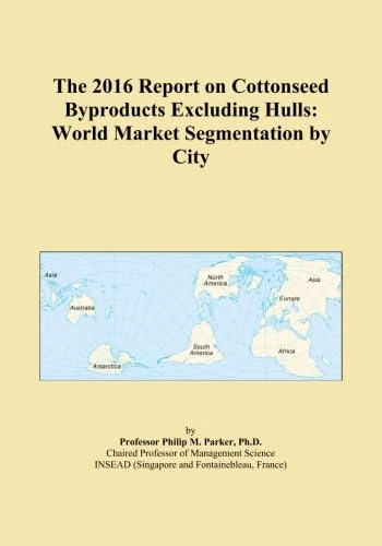 The 2016 Report on Cottonseed Byproducts Excluding Hulls: World Market Segmentation by City
