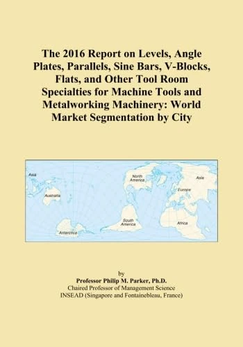 The 2016 Report on Levels, Angle Plates, Parallels, Sine Bars, V-Blocks, Flats, and Other Tool Room Specialties for Machine Tools and Metalworking Machinery: World Market Segmentation by City