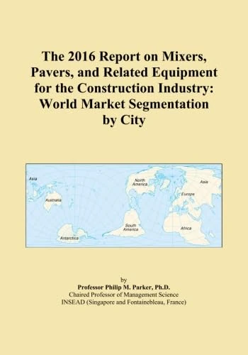 The 2016 Report on Mixers, Pavers, and Related Equipment for the Construction Industry: World Market Segmentation by City