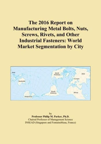 The 2016 Report on Manufacturing Metal Bolts, Nuts, Screws, Rivets, and Other Industrial Fasteners: World Market Segmentation by City