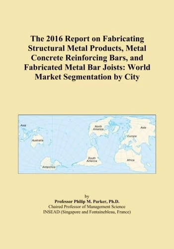 The 2016 Report on Fabricating Structural Metal Products, Metal Concrete Reinforcing Bars, and Fabricated Metal Bar Joists: World Market Segmentation by City