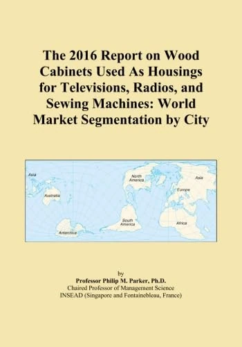 The 2016 Report on Wood Cabinets Used As Housings for Televisions, Radios, and Sewing Machines: World Market Segmentation by City