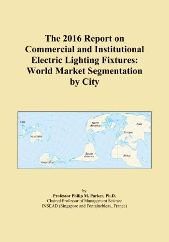 The 2016 Report on Commercial and Institutional Electric Lighting Fixtures: World Market Segmentation by City