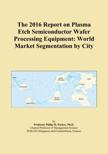 The 2016 Report on Plasma Etch Semiconductor Wafer Processing Equipment: World Market Segmentation by City