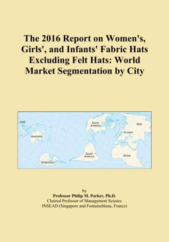 The 2016 Report on Women's, Girls', and Infants' Fabric Hats Excluding Felt Hats: World Market Segmentation by City