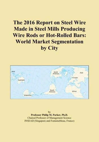 The 2016 Report on Steel Wire Made in Steel Mills Producing Wire Rods or Hot-Rolled Bars: World Market Segmentation by City